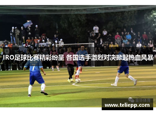 IRO足球比赛精彩纷呈 各国选手激烈对决掀起热血风暴