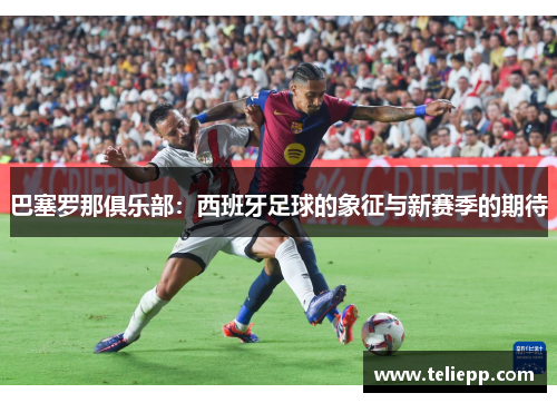 巴塞罗那俱乐部：西班牙足球的象征与新赛季的期待