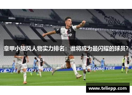 意甲小旋风人物实力排名：谁将成为最闪耀的球员？