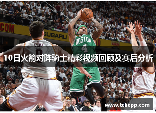 10日火箭对阵骑士精彩视频回顾及赛后分析