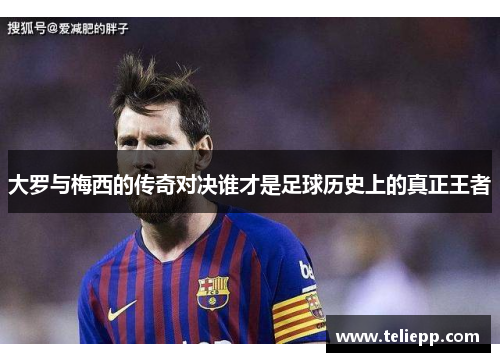 大罗与梅西的传奇对决谁才是足球历史上的真正王者