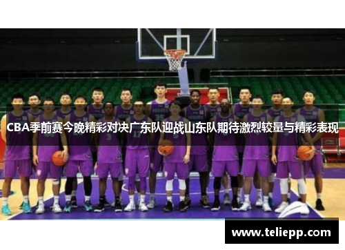 CBA季前赛今晚精彩对决广东队迎战山东队期待激烈较量与精彩表现