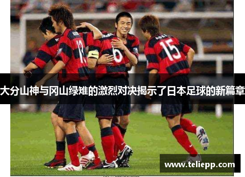 大分山神与冈山绿雉的激烈对决揭示了日本足球的新篇章