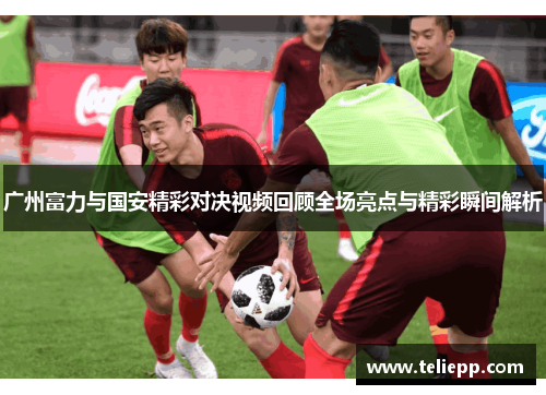 广州富力与国安精彩对决视频回顾全场亮点与精彩瞬间解析