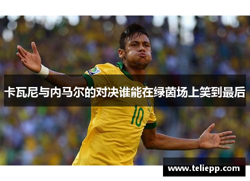 卡瓦尼与内马尔的对决谁能在绿茵场上笑到最后